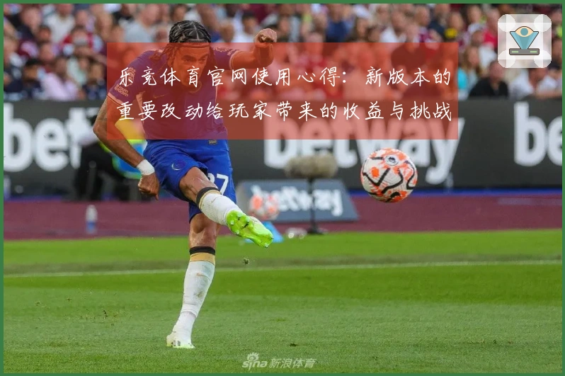 乐竞体育官网使用心得：新版本的重要改动给玩家带来的收益与挑战