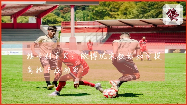 抽卡别盲目，欧博玩家教你如何提高抽卡成功率！