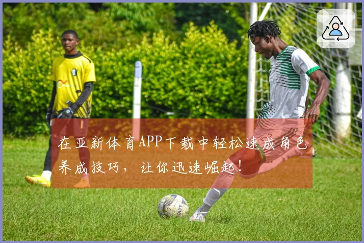 在亚新体育APP下载中轻松速成角色养成技巧，让你迅速崛起！