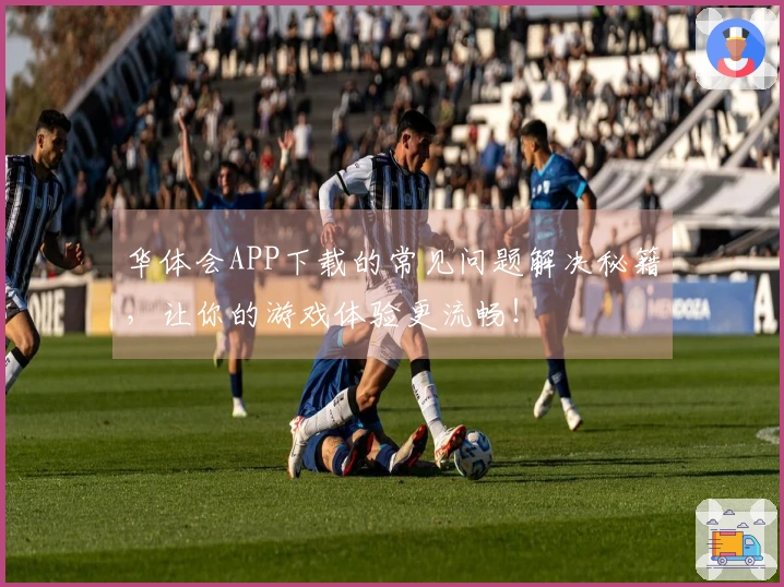 华体会APP下载的常见问题解决秘籍，让你的游戏体验更流畅！