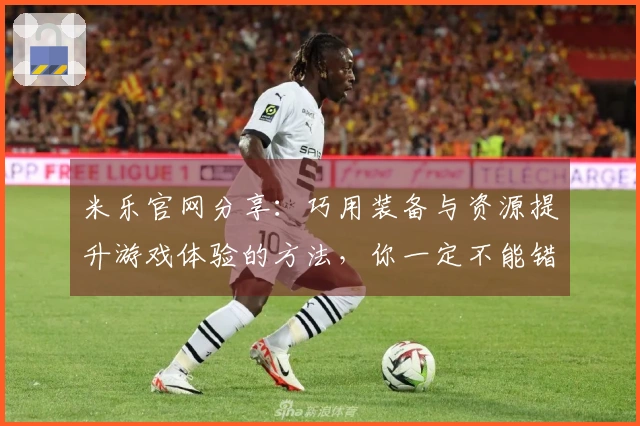 米乐官网分享：巧用装备与资源提升游戏体验的方法，你一定不能错过！