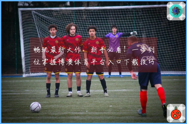 畅玩最新大作，新手必看！一步到位掌握博澳体育平台入口下载技巧，收益满满！
