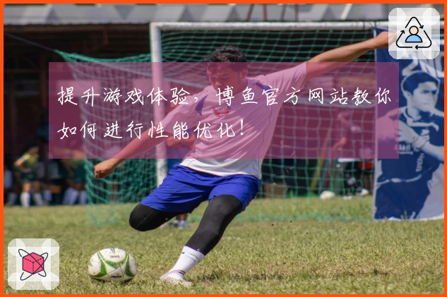 提升游戏体验,博鱼官方网站教你如何进行性能优化!
