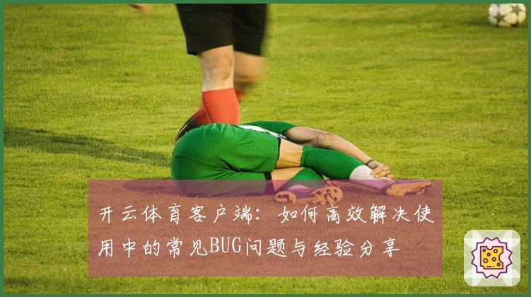 开云体育客户端：如何高效解决使用中的常见BUG问题与经验分享