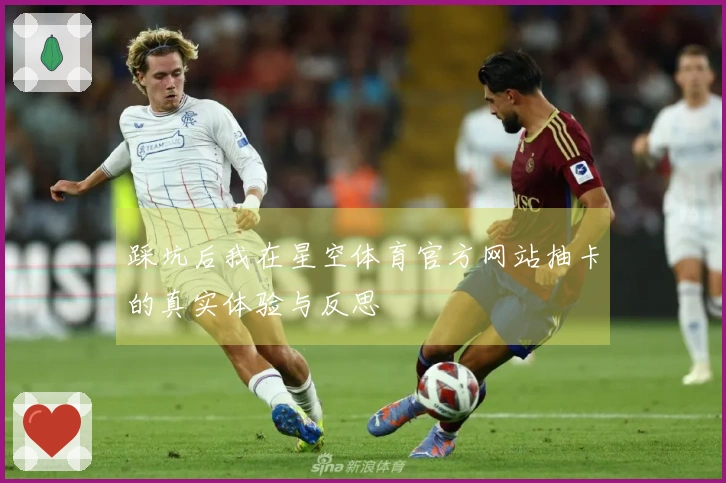 踩坑后我在星空体育官方网站抽卡的真实体验与反思