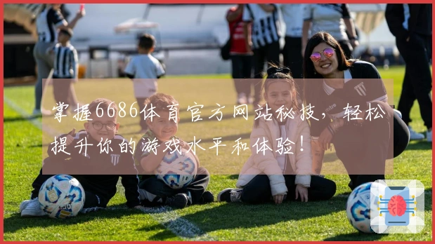 掌握6686体育官方网站秘技，轻松提升你的游戏水平和体验！