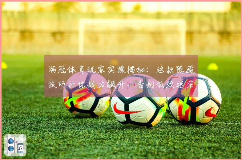 满冠体育玩家实操揭秘：这款隐藏技巧让你战力飙升，告别低效迷茫