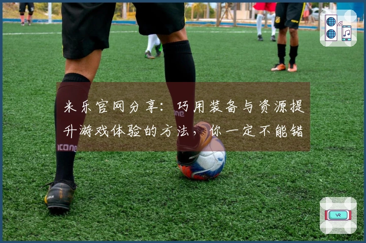 米乐官网分享：巧用装备与资源提升游戏体验的方法，你一定不能错过！