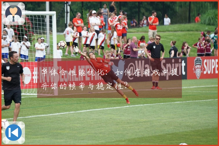 华体会性能优化：如何在游戏中提升你的帧率与稳定性？