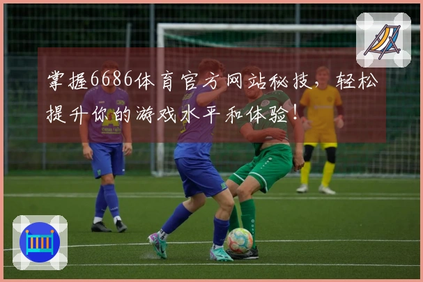 掌握6686体育官方网站秘技，轻松提升你的游戏水平和体验！
