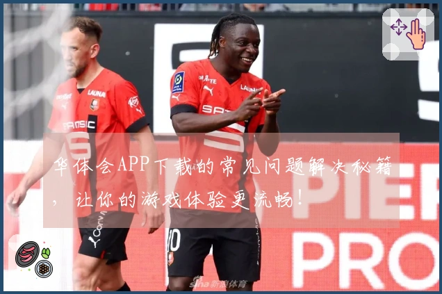 华体会APP下载的常见问题解决秘籍，让你的游戏体验更流畅！