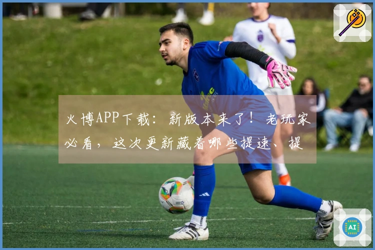 火博APP下载：新版本来了！老玩家必看，这次更新藏着哪些提速、提收益的秘密？