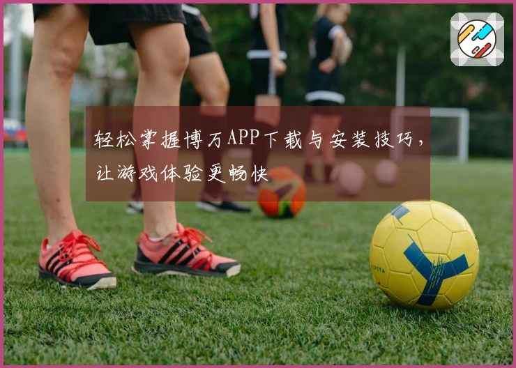 轻松掌握博万APP下载与安装技巧，让游戏体验更畅快