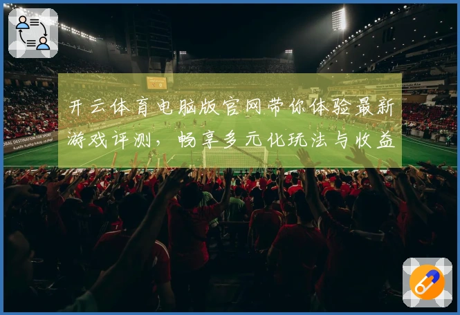开云体育电脑版官网带你体验最新游戏评测，畅享多元化玩法与收益策略