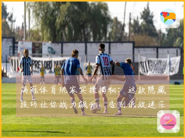 满冠体育玩家实操揭秘：这款隐藏技巧让你战力飙升，告别低效迷茫