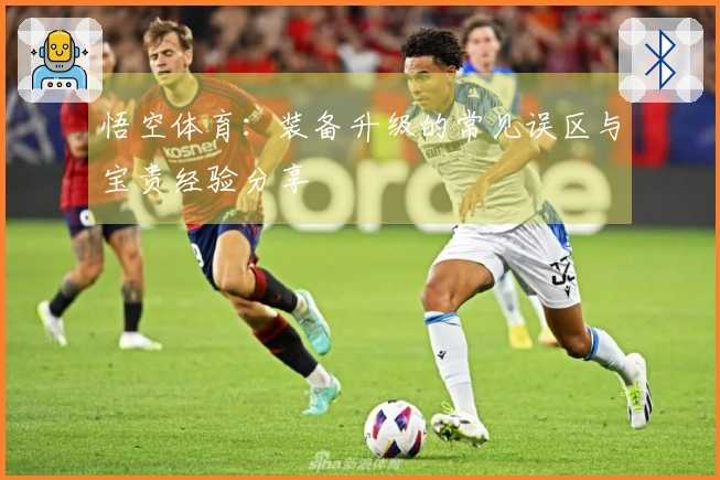 悟空体育：装备升级的常见误区与宝贵经验分享