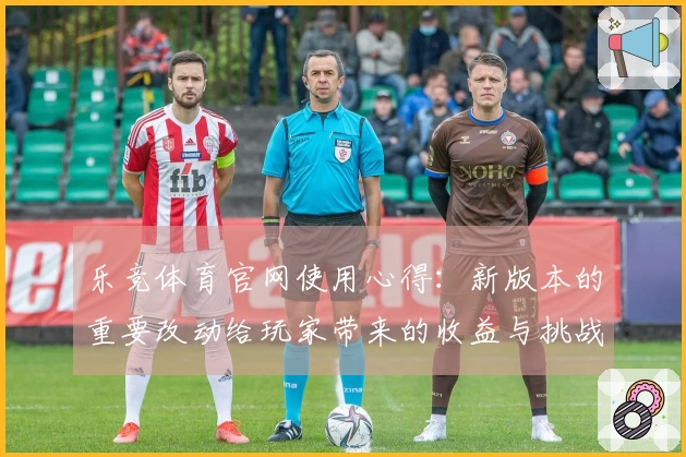 乐竞体育官网使用心得：新版本的重要改动给玩家带来的收益与挑战