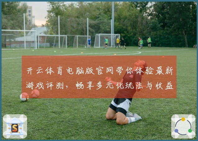 开云体育电脑版官网带你体验最新游戏评测，畅享多元化玩法与收益策略