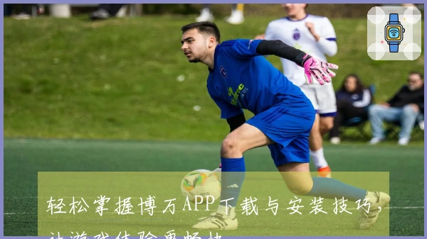 轻松掌握博万APP下载与安装技巧，让游戏体验更畅快