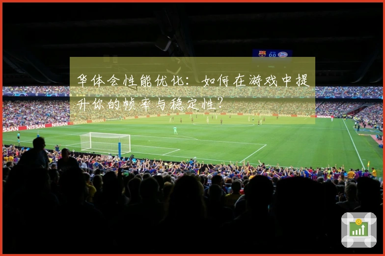 华体会性能优化：如何在游戏中提升你的帧率与稳定性？