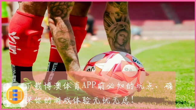 下载博澳体育APP前必知的坑点，确保你的游戏体验无忧无虑！