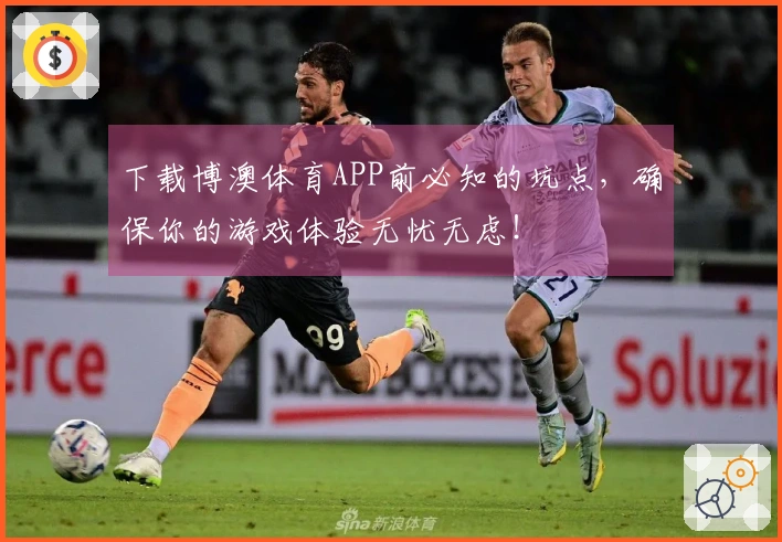 下载博澳体育APP前必知的坑点，确保你的游戏体验无忧无虑！