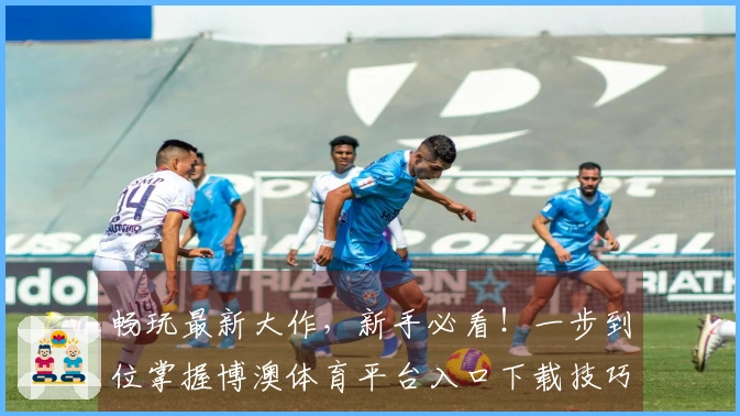 畅玩最新大作，新手必看！一步到位掌握博澳体育平台入口下载技巧，收益满满！